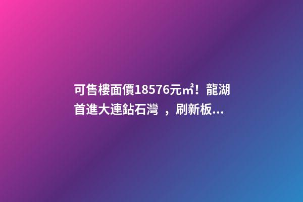 可售樓面價18576元/㎡！龍湖首進大連鉆石灣，刷新板塊歷史！